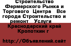 Строительство Фермерского Рынка и Торгового  Центра - Все города Строительство и ремонт » Услуги   . Краснодарский край,Кропоткин г.